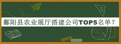 鄱陽(yáng)縣農業(yè)展廳搭建公司TOP5名單
